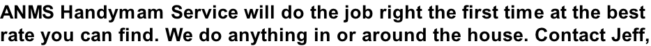 ANMS Handymam Service will do the job right the first time at the best  rate you can find. We do anything in or around the house. Contact Jeff,