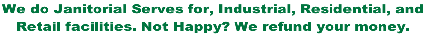 We do Janitorial Serves for, Industrial, Residential, and  Retail facilities. Not Happy? We refund your money.
